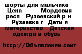 шорты для мальчика  › Цена ­ 200 - Мордовия респ., Рузаевский р-н, Рузаевка г. Дети и материнство » Детская одежда и обувь   